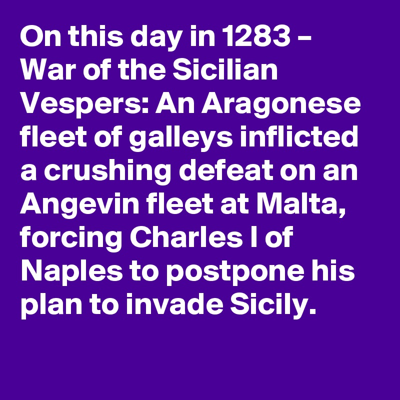On this day in 1283 – War of the Sicilian Vespers: An Aragonese fleet of galleys inflicted a crushing defeat on an Angevin fleet at Malta, forcing Charles I of Naples to postpone his plan to invade Sicily.