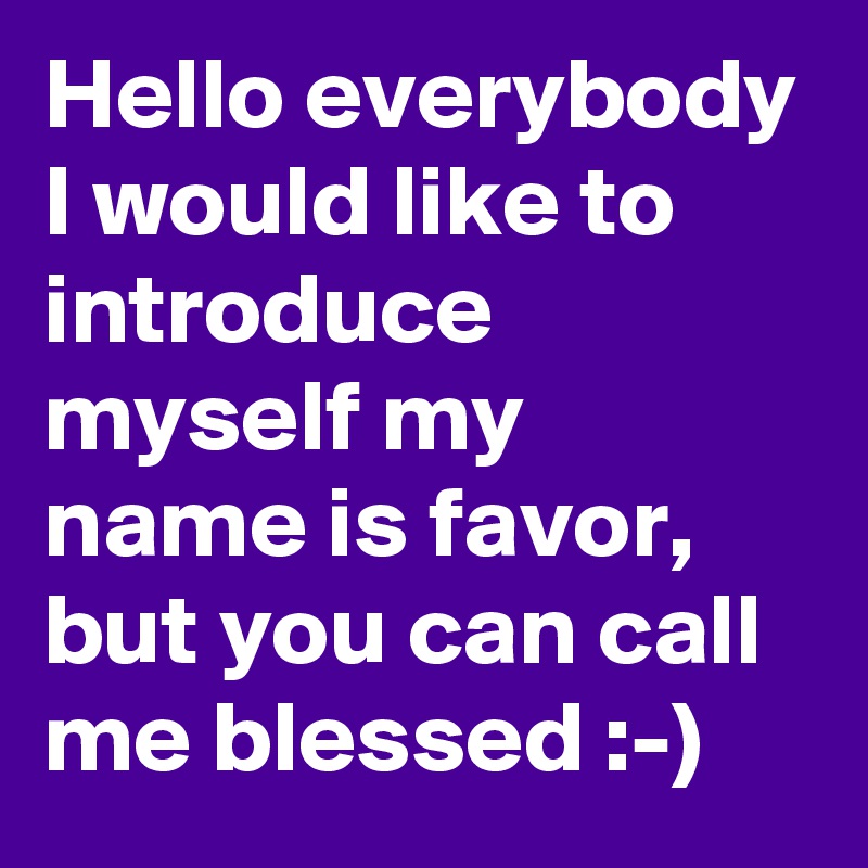 Hello everybody I would like to introduce myself my name is favor, but you can call me blessed :-)