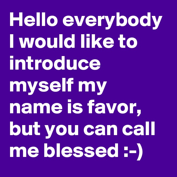 Hello everybody I would like to introduce myself my name is favor, but you can call me blessed :-)