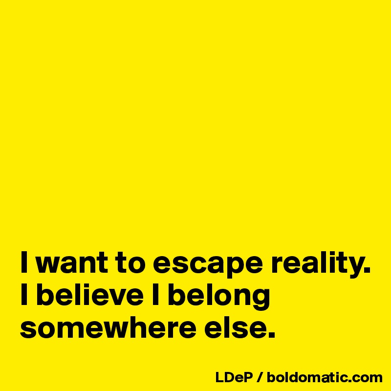 






I want to escape reality. I believe I belong somewhere else. 