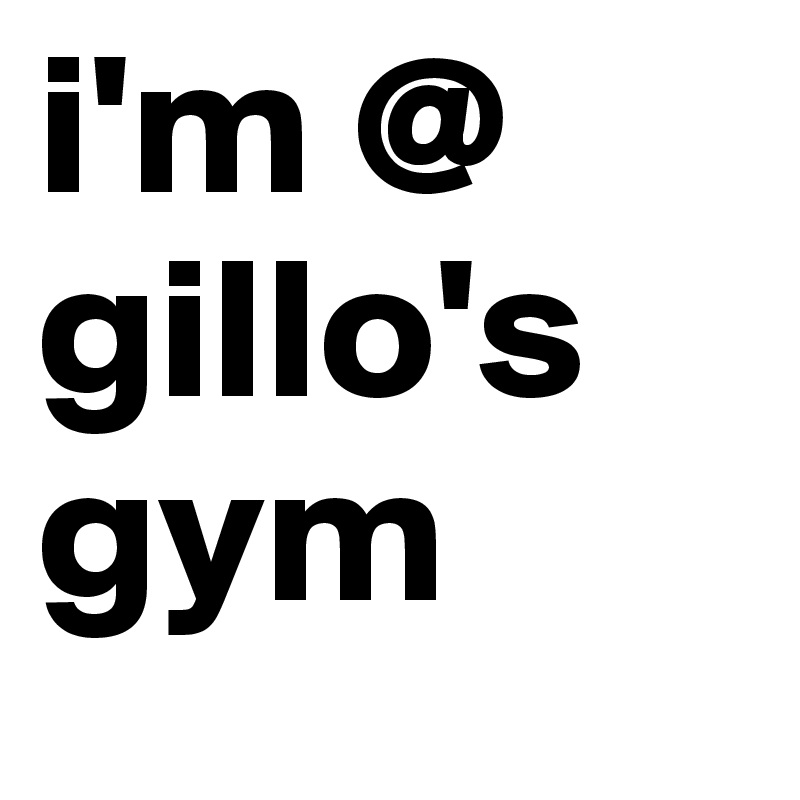 i'm @
gillo's
gym