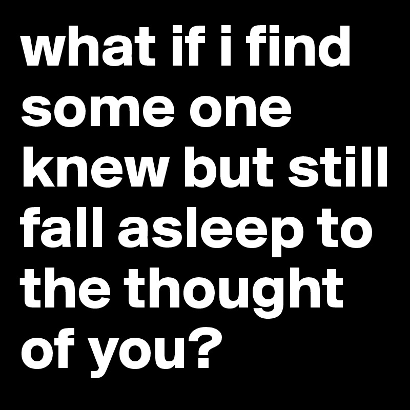 what if i find some one knew but still fall asleep to the thought of you? 