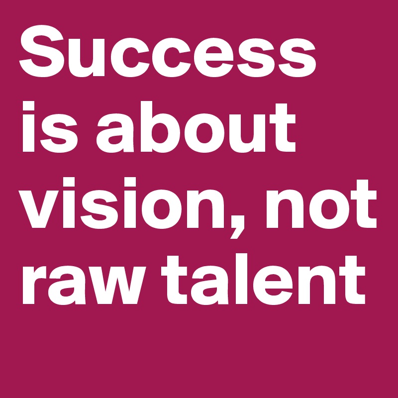 Success is about vision, not raw talent