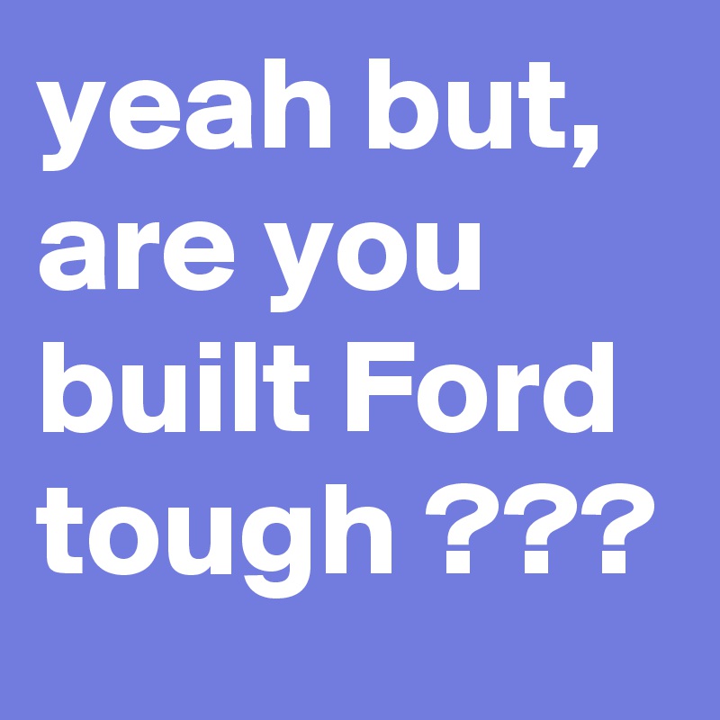 yeah but, are you built Ford tough ???