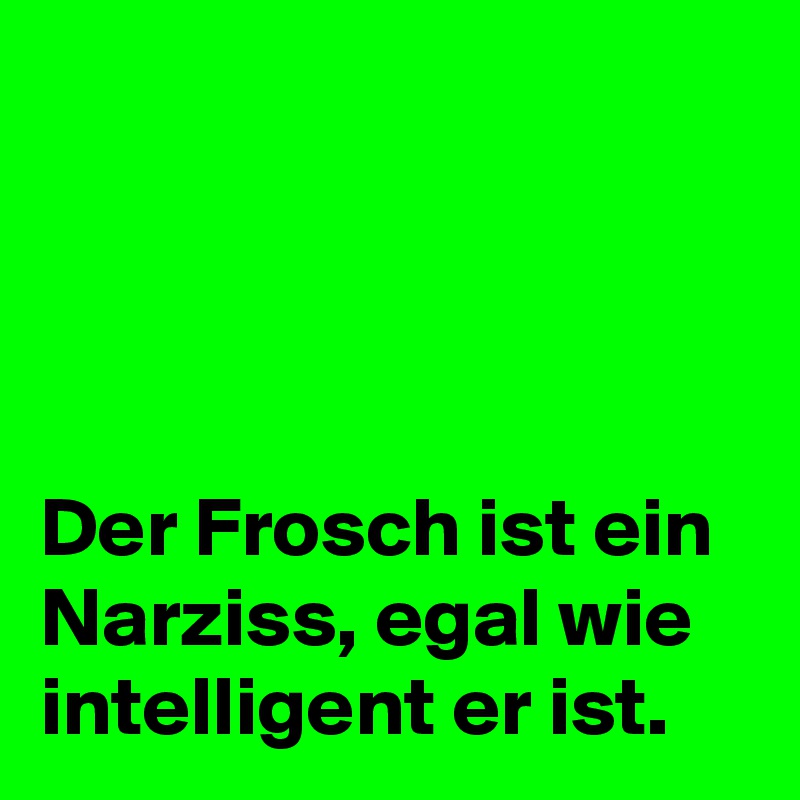 




Der Frosch ist ein Narziss, egal wie intelligent er ist. 