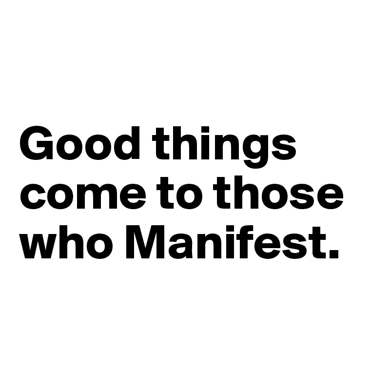 

Good things come to those who Manifest.

