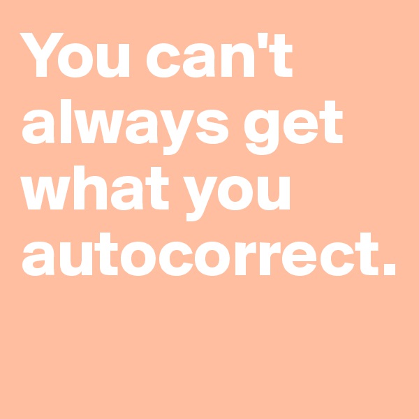 You can't always get what you autocorrect.
