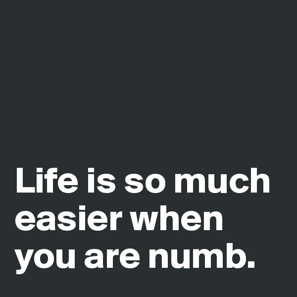 



Life is so much easier when you are numb.