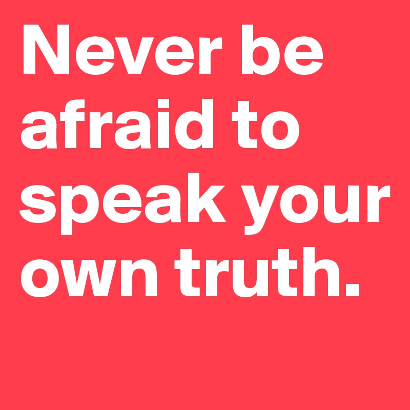 Never be afraid to speak your own truth. 