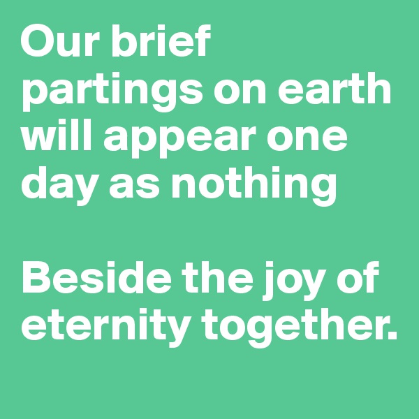 Our brief partings on earth will appear one day as nothing

Beside the joy of eternity together.