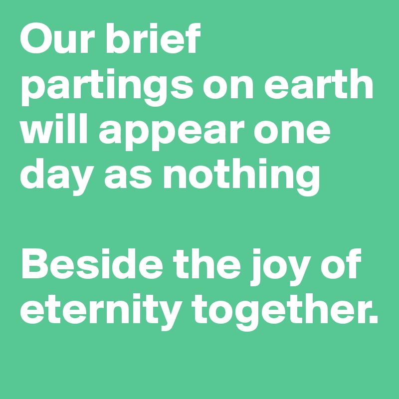 Our brief partings on earth will appear one day as nothing

Beside the joy of eternity together.