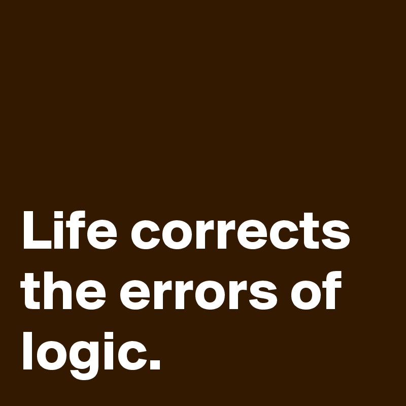 


Life corrects the errors of logic.