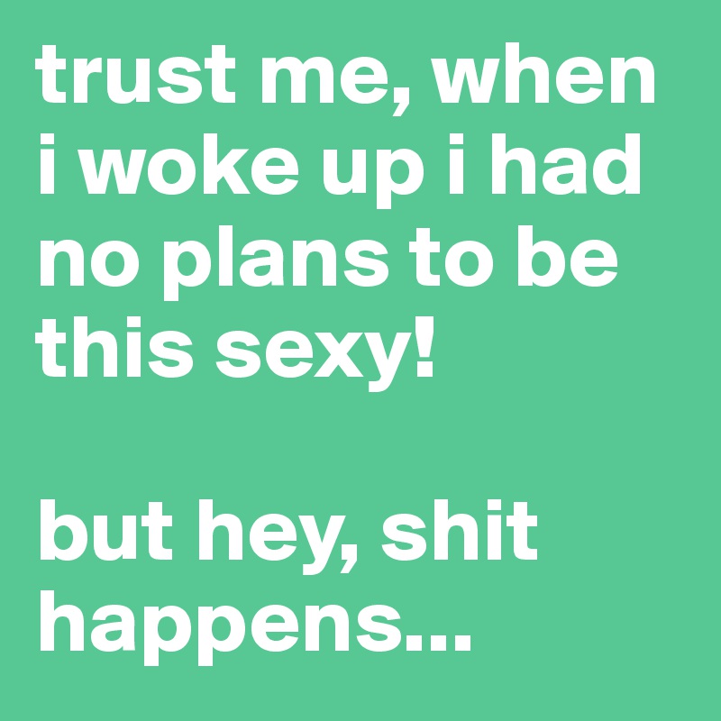 trust me, when i woke up i had no plans to be this sexy!

but hey, shit happens...