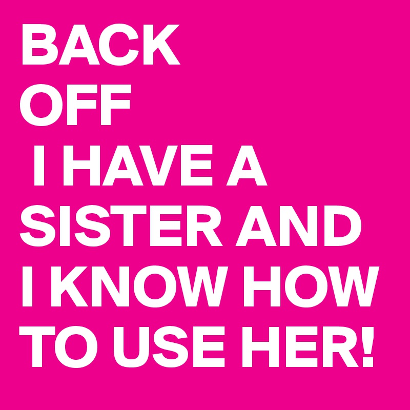 BACK
OFF
 I HAVE A SISTER AND I KNOW HOW TO USE HER!