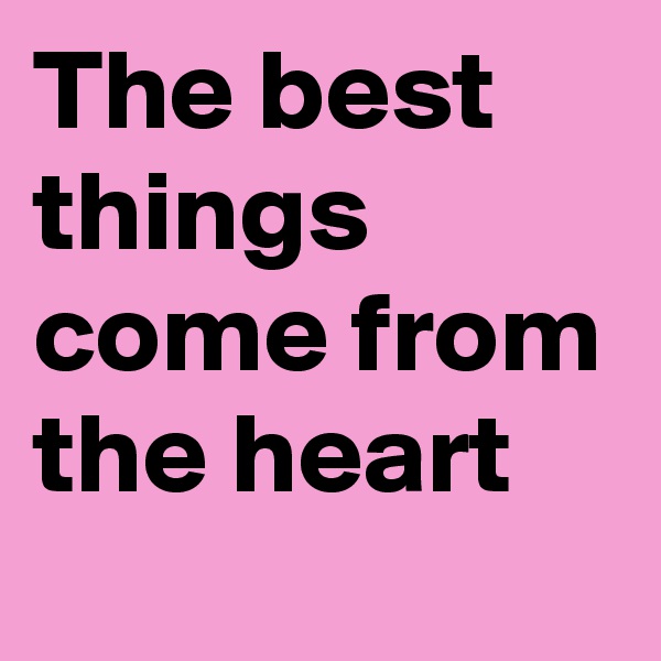 The best things come from the heart 