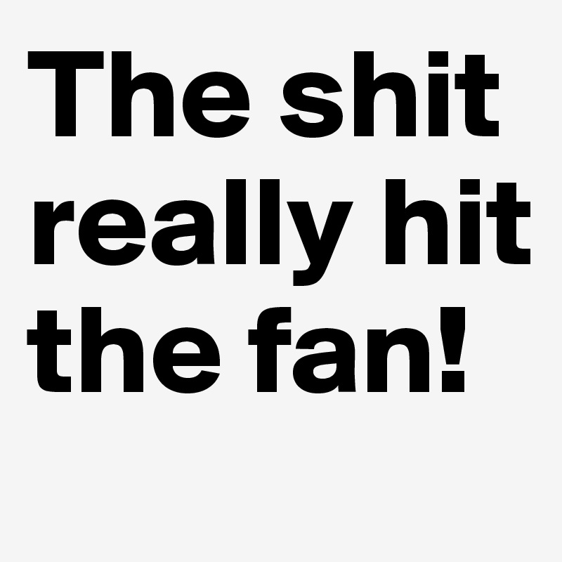 The shit really hit the fan! 