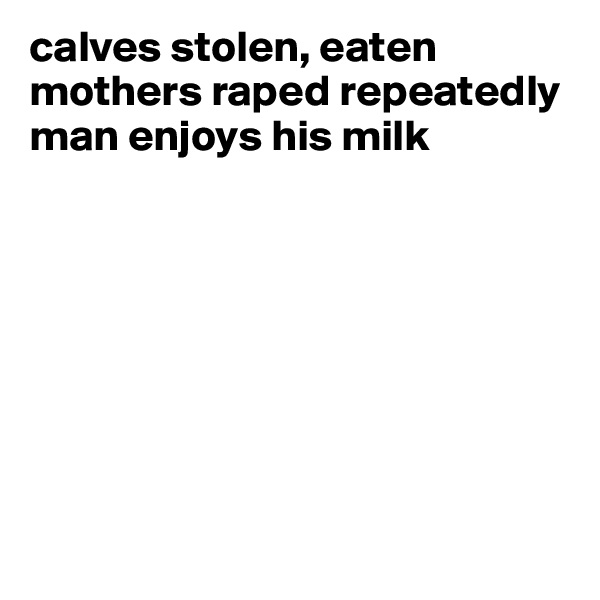 calves stolen, eaten 
mothers raped repeatedly 
man enjoys his milk








