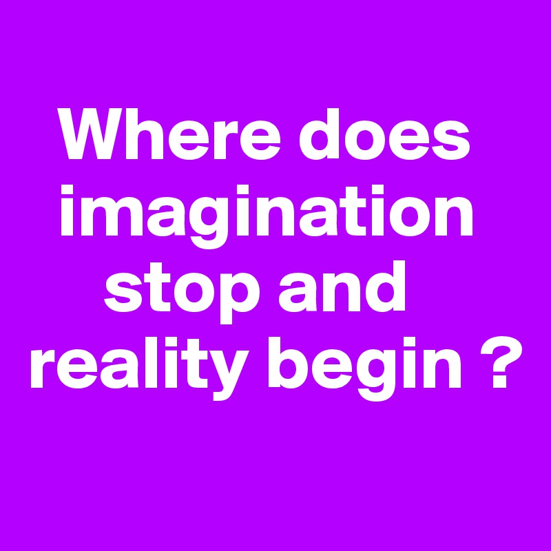
  Where does   
  imagination 
     stop and reality begin ?
