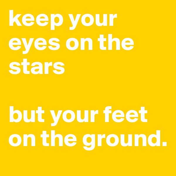 keep your eyes on the stars 

but your feet on the ground.