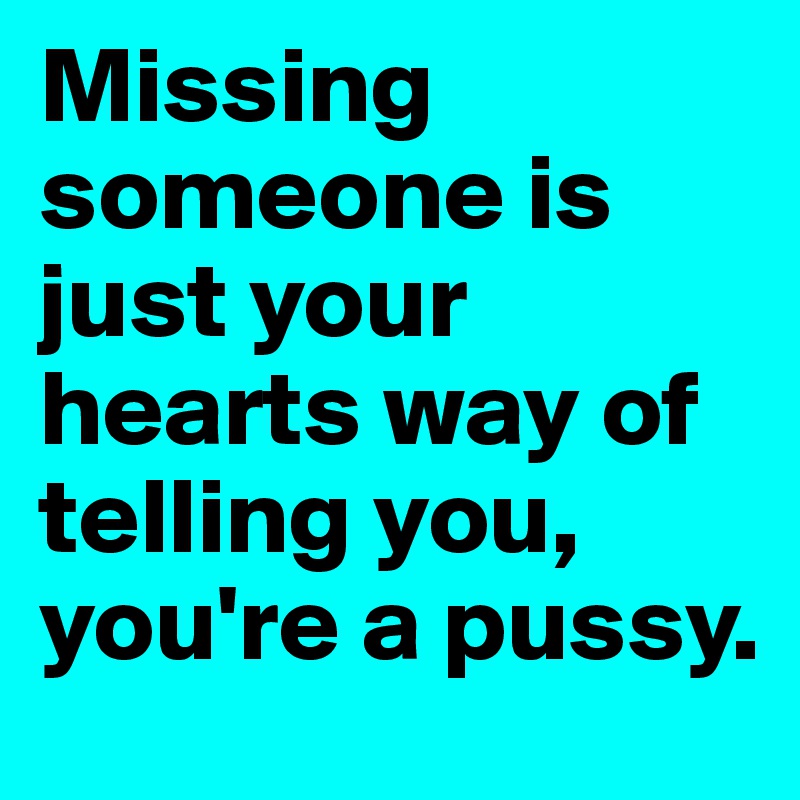 Missing someone is just your hearts way of telling you, you're a pussy.