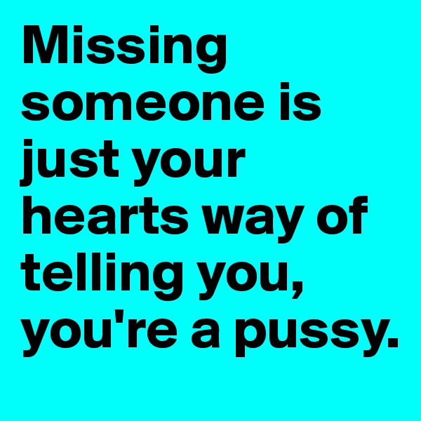 Missing someone is just your hearts way of telling you, you're a pussy.
