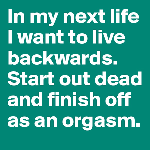 In my next life I want to live backwards. Start out dead and finish off as an orgasm.