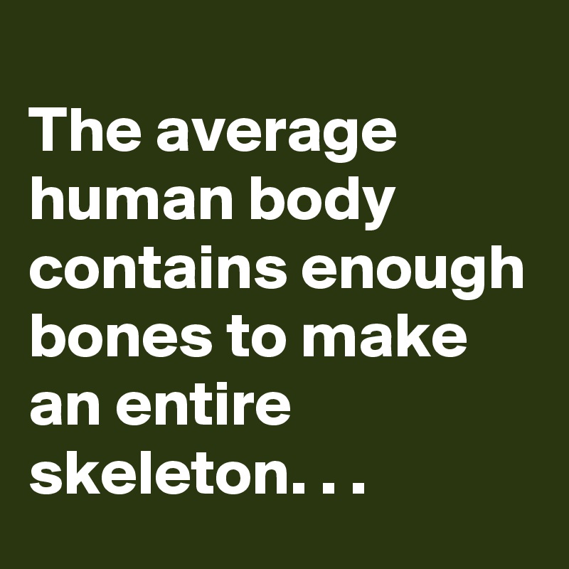
The average human body contains enough bones to make an entire skeleton. . .