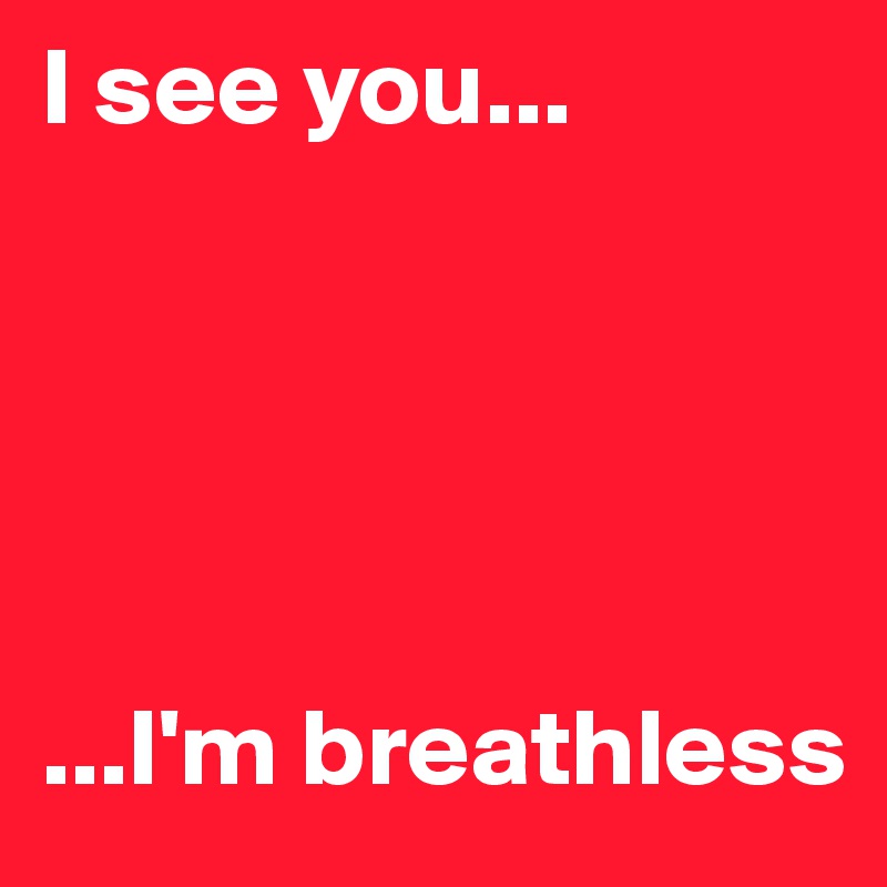 I see you... 





...I'm breathless