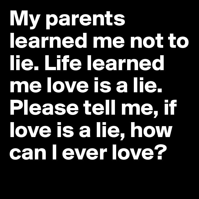 My parents learned me not to lie. Life learned me love is a lie. Please tell me, if love is a lie, how can I ever love?
