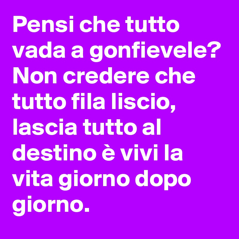 Pensi che tutto vada a gonfievele?
Non credere che tutto fila liscio, lascia tutto al destino è vivi la vita giorno dopo giorno.