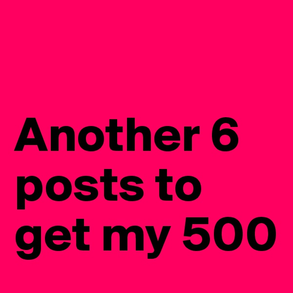 

Another 6 posts to get my 500 