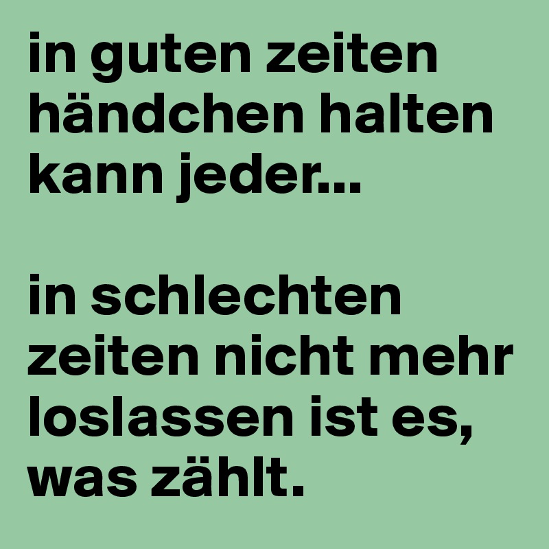 in guten zeiten händchen halten kann jeder... in schlechten zeiten