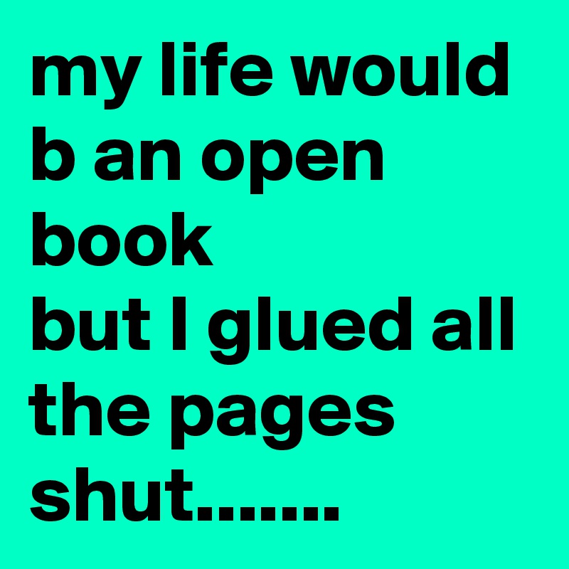 my life would b an open book 
but I glued all the pages shut.......