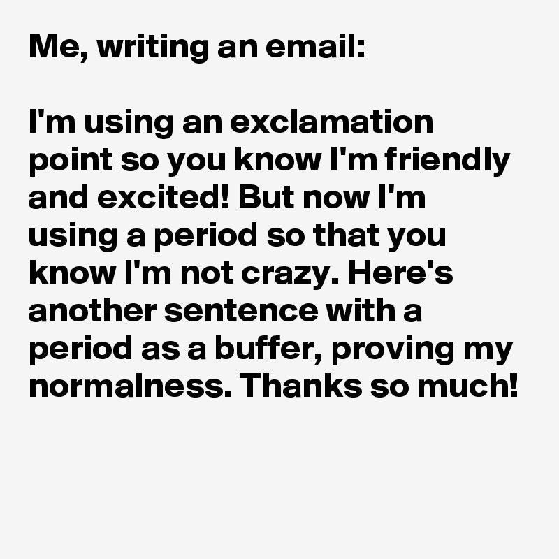 Me, writing an email:

I'm using an exclamation point so you know I'm friendly and excited! But now I'm using a period so that you know I'm not crazy. Here's another sentence with a period as a buffer, proving my normalness. Thanks so much!