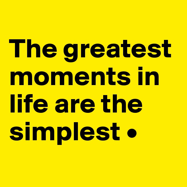 
The greatest moments in life are the simplest •
