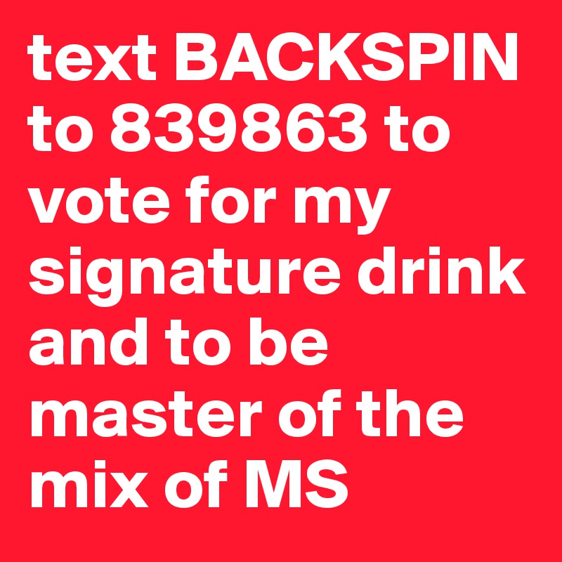 text BACKSPIN to 839863 to vote for my signature drink and to be master of the mix of MS 