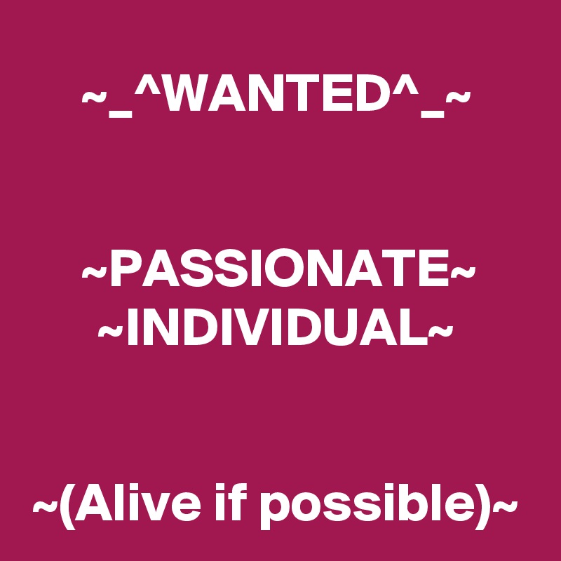 ~_^WANTED^_~


~PASSIONATE~
~INDIVIDUAL~


~(Alive if possible)~