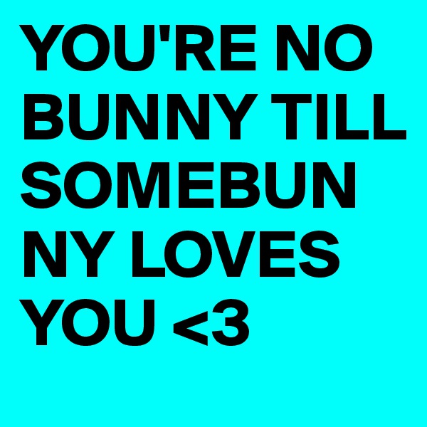 YOU'RE NO BUNNY TILL SOMEBUNNY LOVES YOU <3