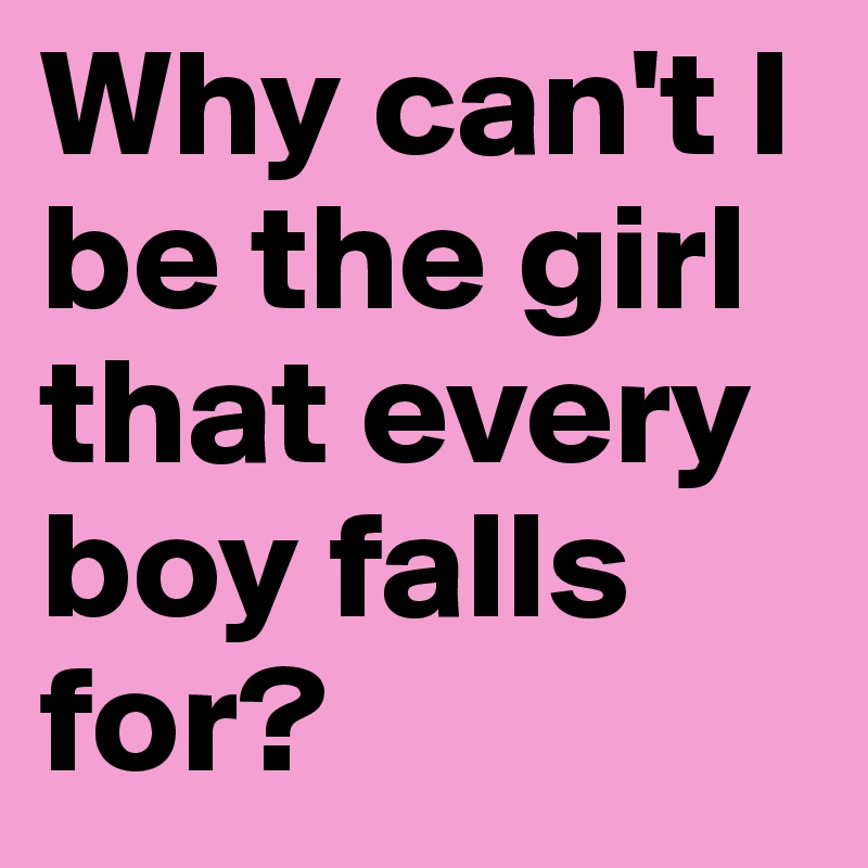 Why can't I be the girl that every boy falls for? 