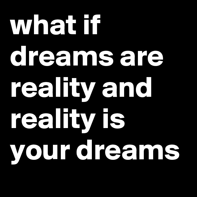 what if dreams are reality and reality is your dreams