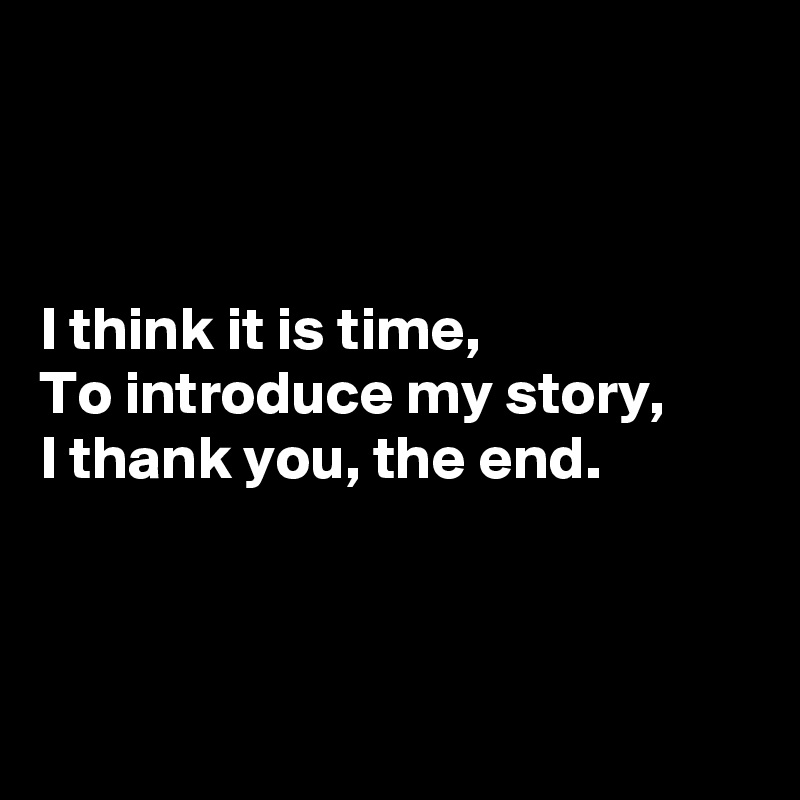 



I think it is time,
To introduce my story,
I thank you, the end.



