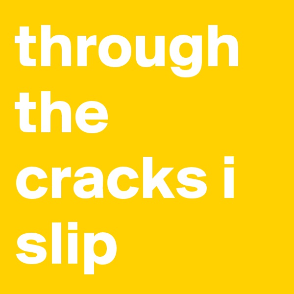 through the cracks i slip