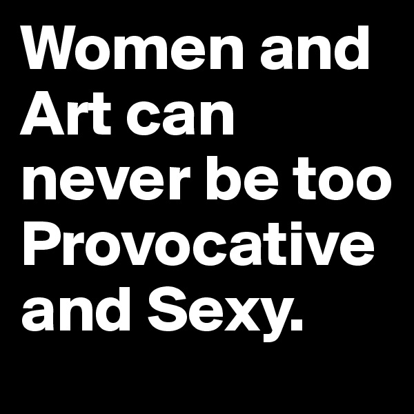 Women and Art can never be too Provocative and Sexy.