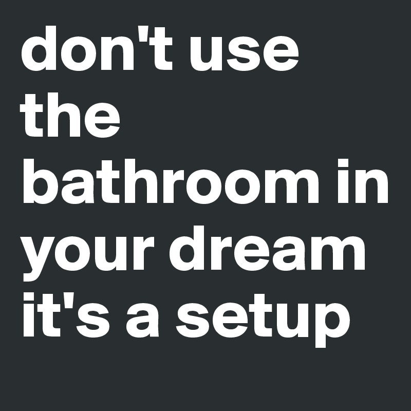 don't use the bathroom in your dream it's a setup