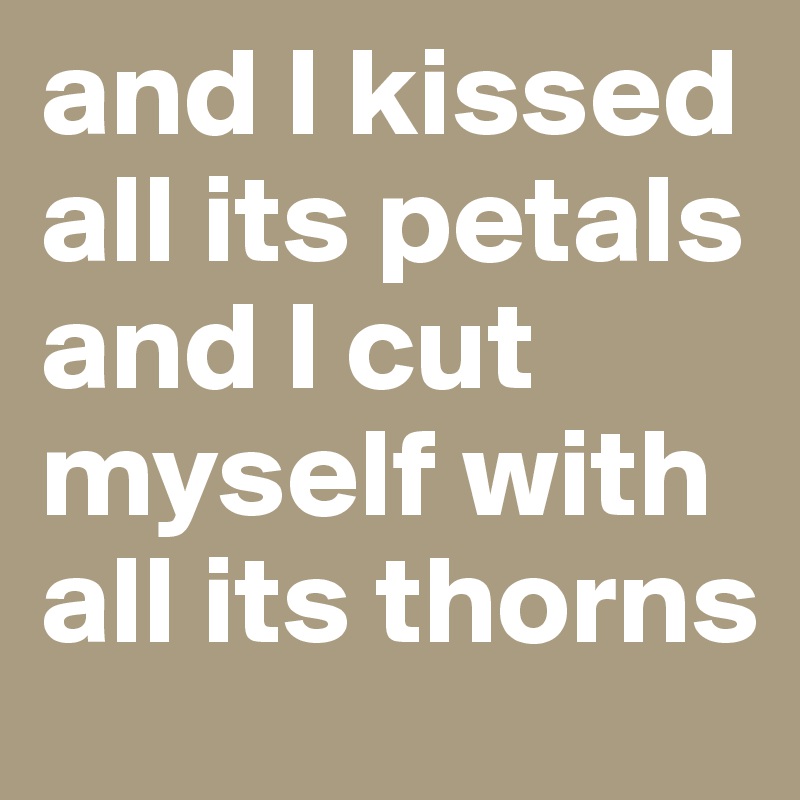 and I kissed all its petals
and I cut myself with all its thorns