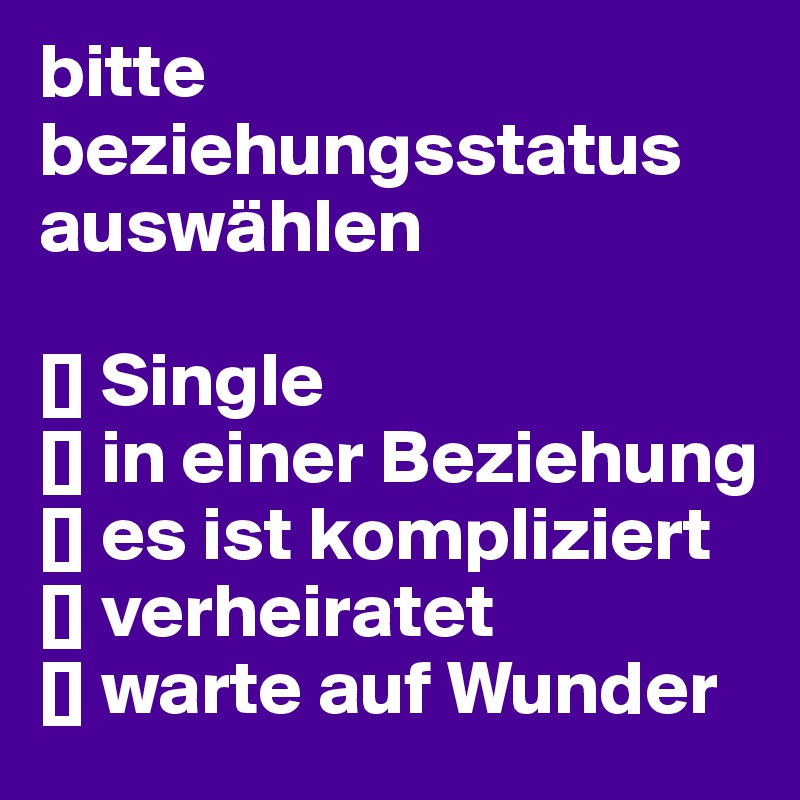 bitte beziehungsstatus auswählen

[] Single
[] in einer Beziehung
[] es ist kompliziert
[] verheiratet
[] warte auf Wunder
