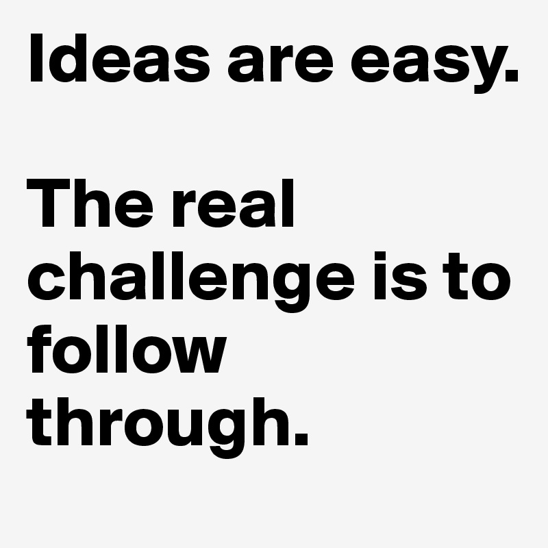 Ideas are easy. 

The real challenge is to follow through.