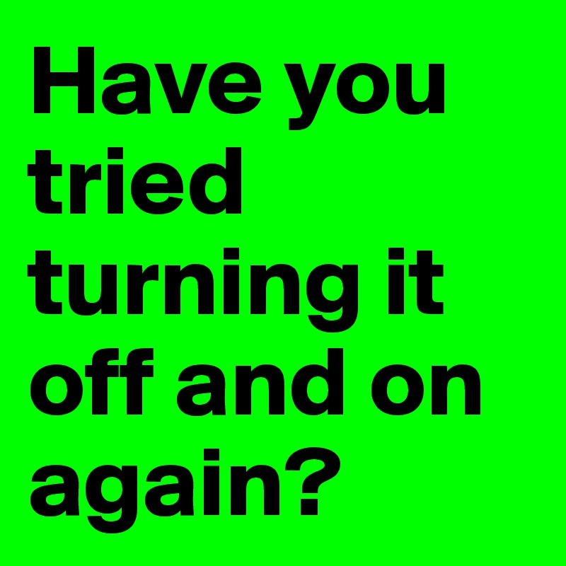 Have you tried turning it off and on again? 