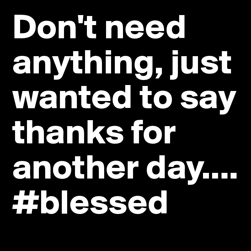 Don't need anything, just wanted to say thanks for another day.... #blessed