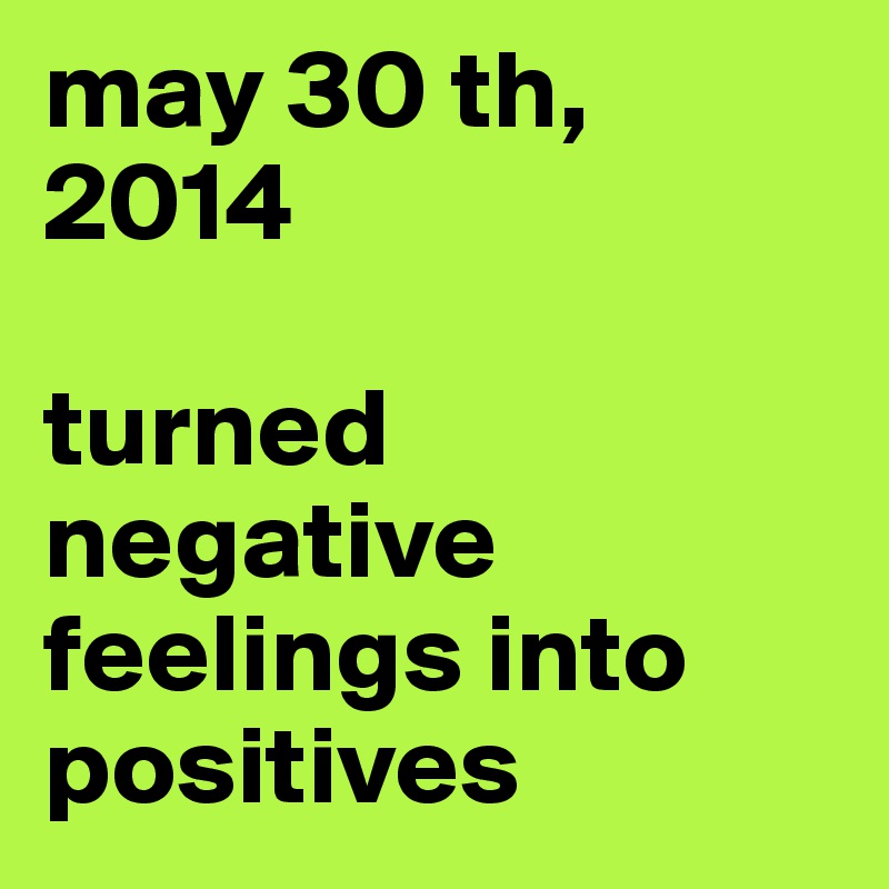 may 30 th, 2014

turned negative feelings into positives